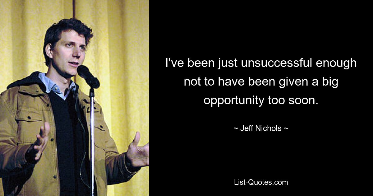 I've been just unsuccessful enough not to have been given a big opportunity too soon. — © Jeff Nichols