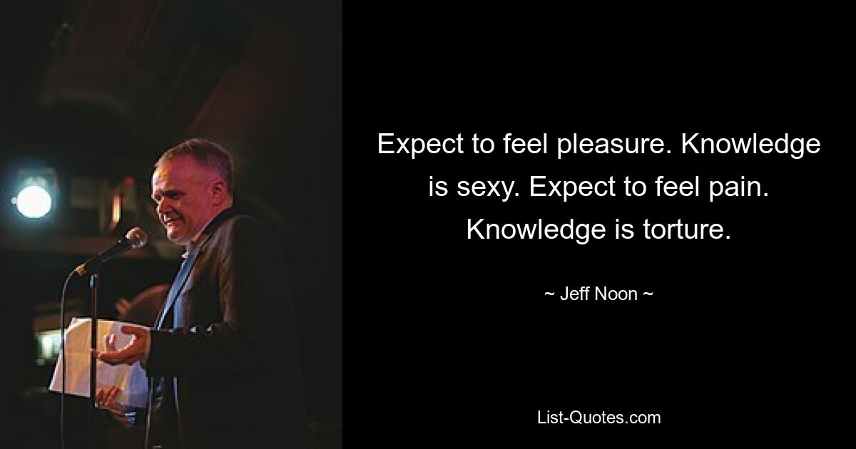 Expect to feel pleasure. Knowledge is sexy. Expect to feel pain. Knowledge is torture. — © Jeff Noon