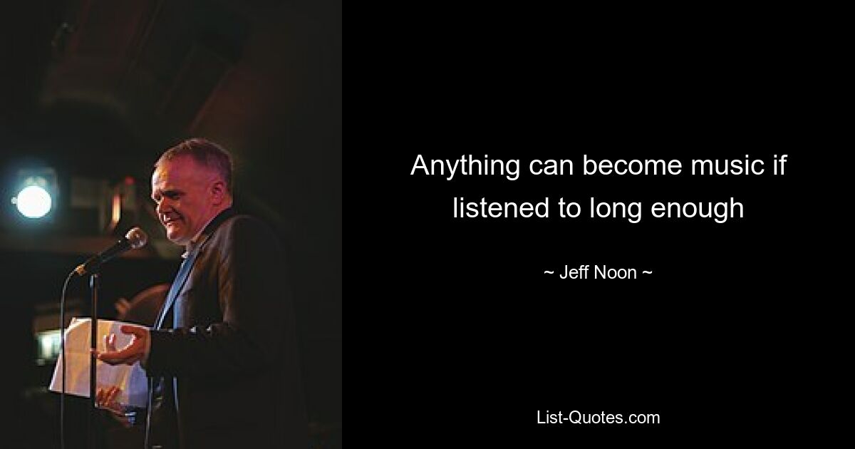 Anything can become music if listened to long enough — © Jeff Noon