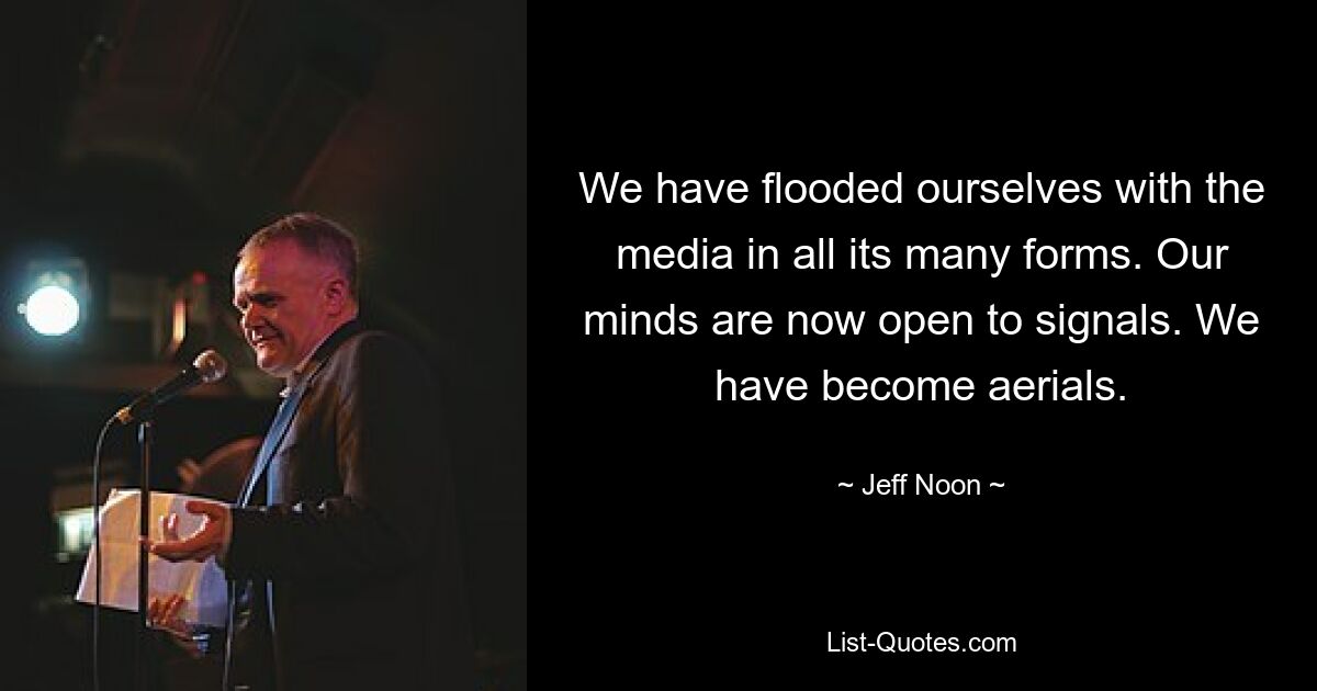 We have flooded ourselves with the media in all its many forms. Our minds are now open to signals. We have become aerials. — © Jeff Noon