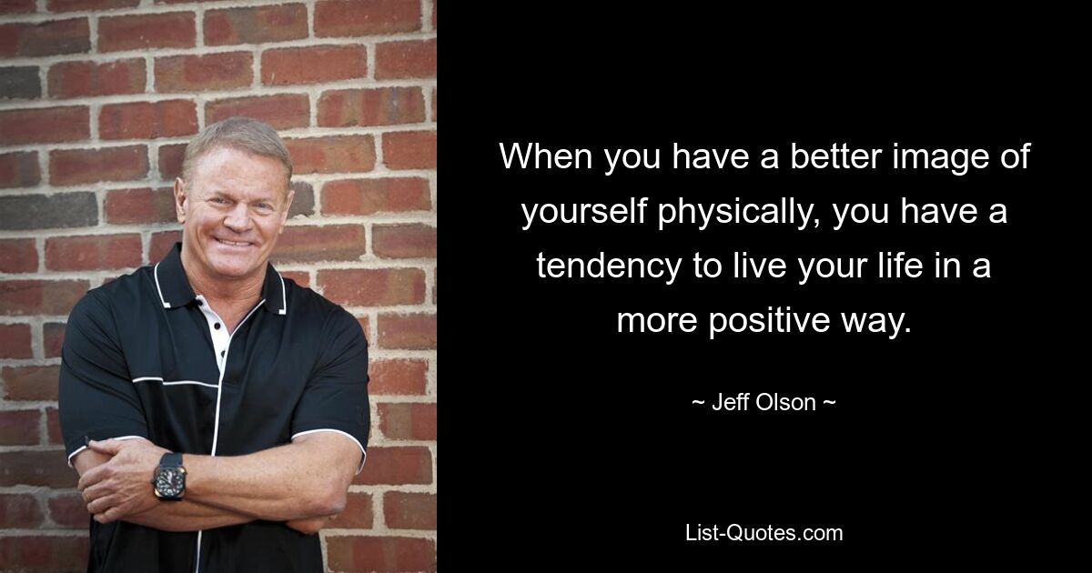 When you have a better image of yourself physically, you have a tendency to live your life in a more positive way. — © Jeff Olson