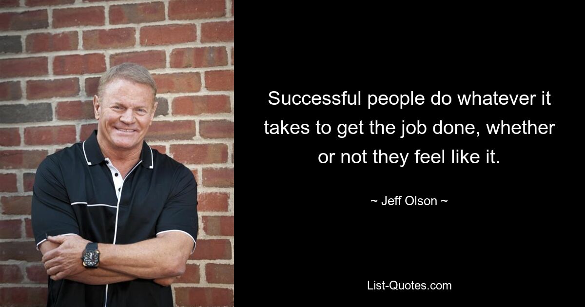 Successful people do whatever it takes to get the job done, whether or not they feel like it. — © Jeff Olson