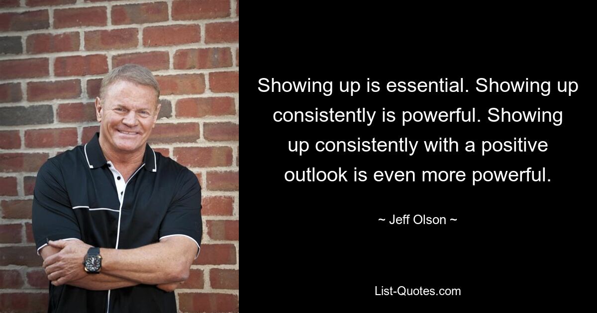 Showing up is essential. Showing up consistently is powerful. Showing up consistently with a positive outlook is even more powerful. — © Jeff Olson