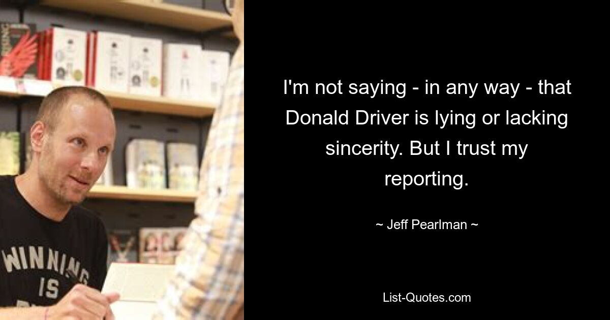 I'm not saying - in any way - that Donald Driver is lying or lacking sincerity. But I trust my reporting. — © Jeff Pearlman