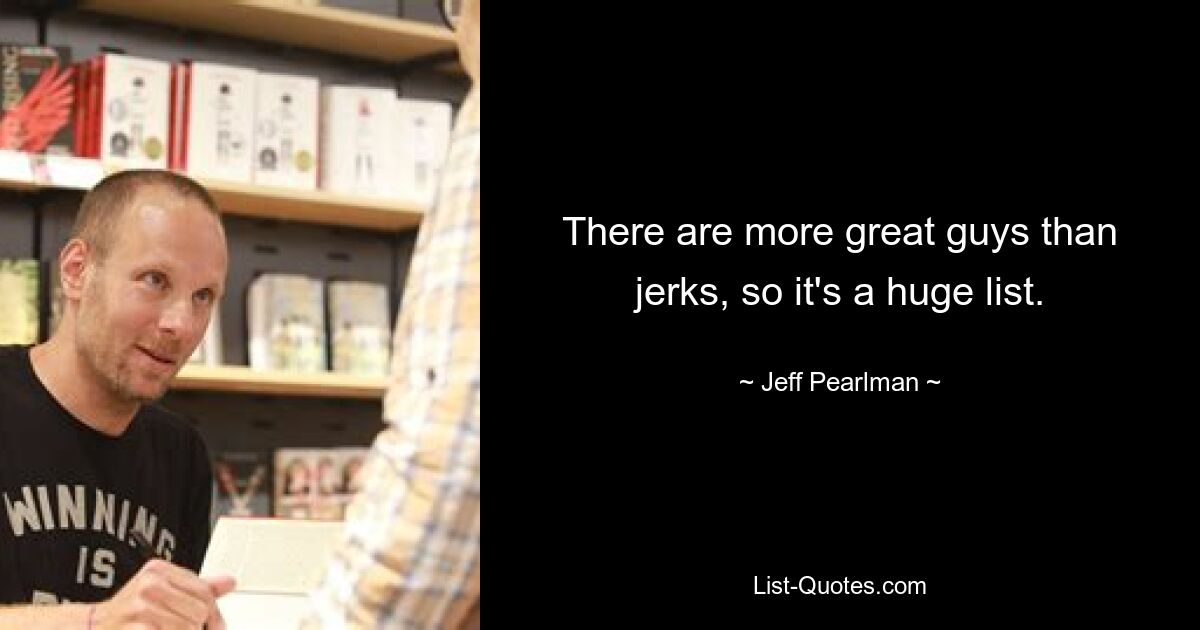 There are more great guys than jerks, so it's a huge list. — © Jeff Pearlman