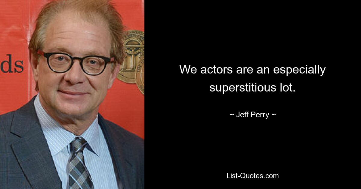 We actors are an especially superstitious lot. — © Jeff Perry