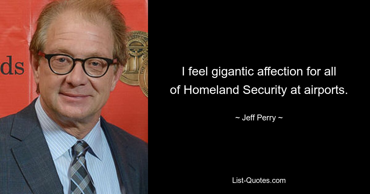 I feel gigantic affection for all of Homeland Security at airports. — © Jeff Perry