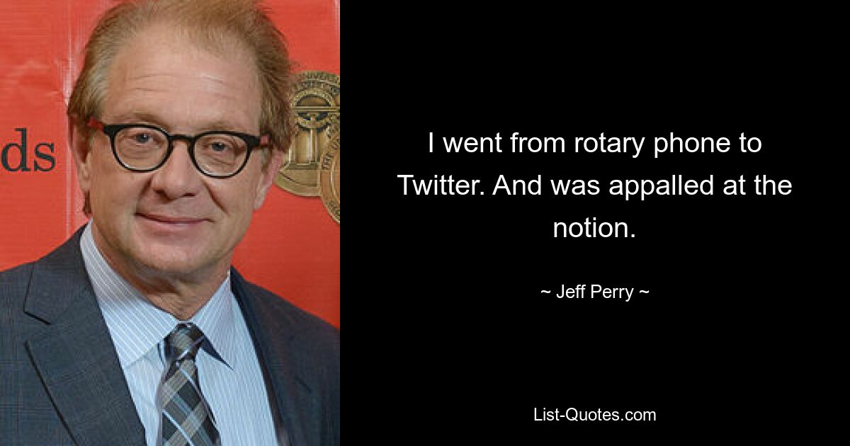 I went from rotary phone to Twitter. And was appalled at the notion. — © Jeff Perry