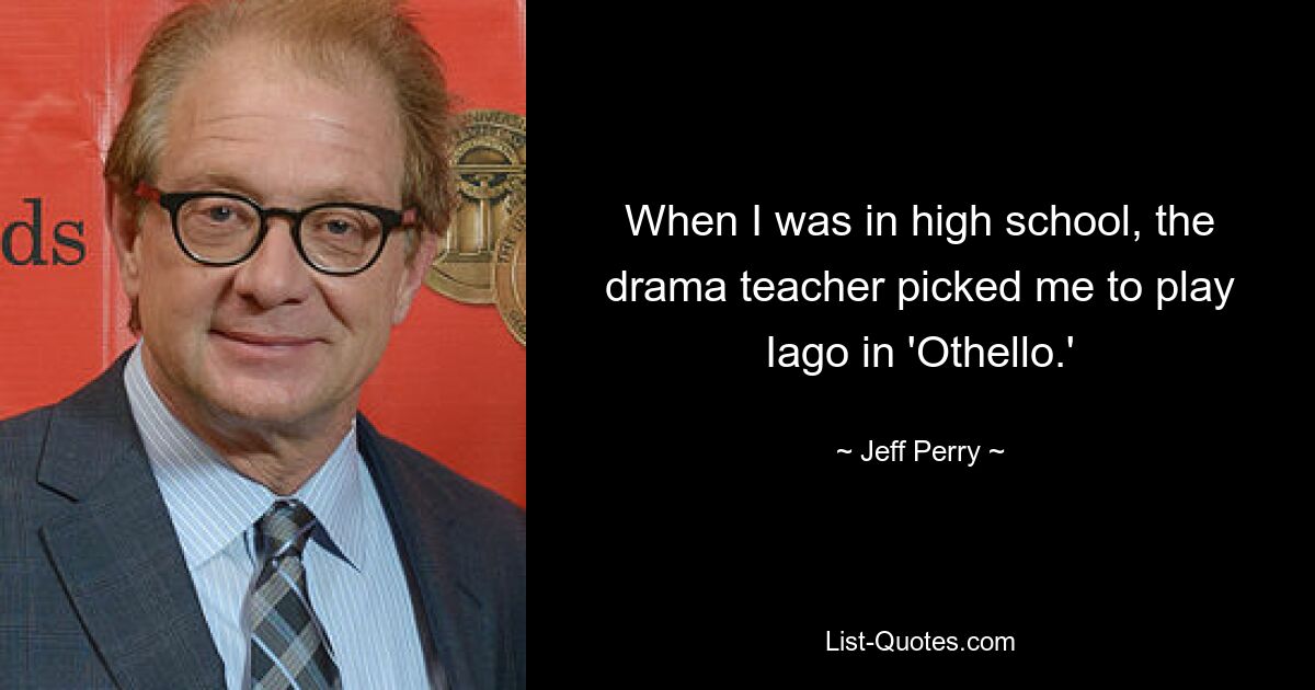 When I was in high school, the drama teacher picked me to play Iago in 'Othello.' — © Jeff Perry