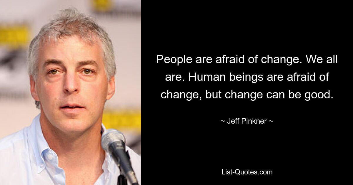 People are afraid of change. We all are. Human beings are afraid of change, but change can be good. — © Jeff Pinkner