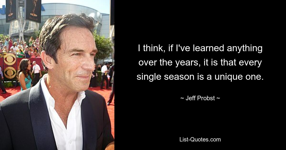 I think, if I've learned anything over the years, it is that every single season is a unique one. — © Jeff Probst