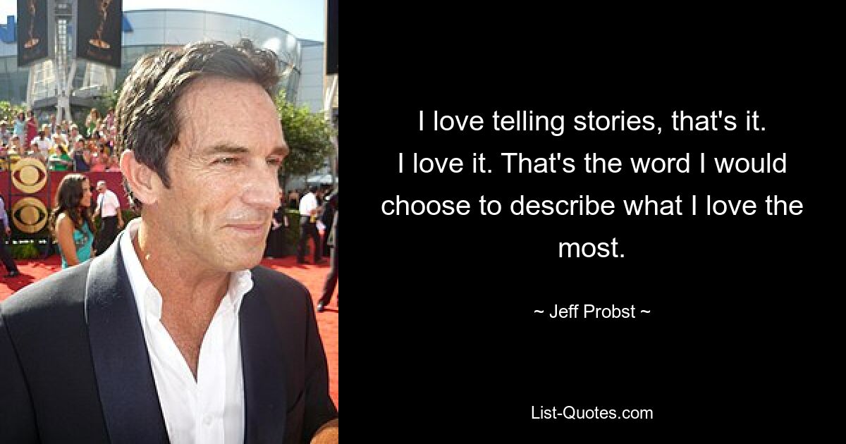 I love telling stories, that's it. I love it. That's the word I would choose to describe what I love the most. — © Jeff Probst