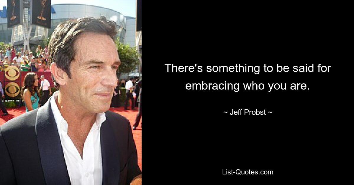 There's something to be said for embracing who you are. — © Jeff Probst