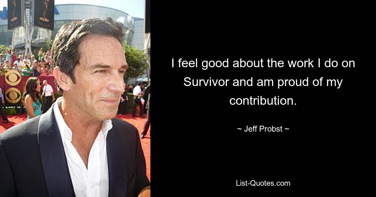 I feel good about the work I do on Survivor and am proud of my contribution. — © Jeff Probst