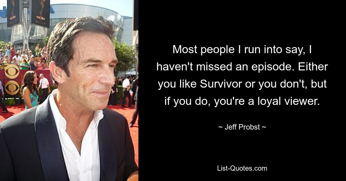 Most people I run into say, I haven't missed an episode. Either you like Survivor or you don't, but if you do, you're a loyal viewer. — © Jeff Probst