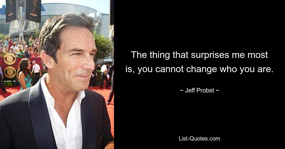 The thing that surprises me most is, you cannot change who you are. — © Jeff Probst