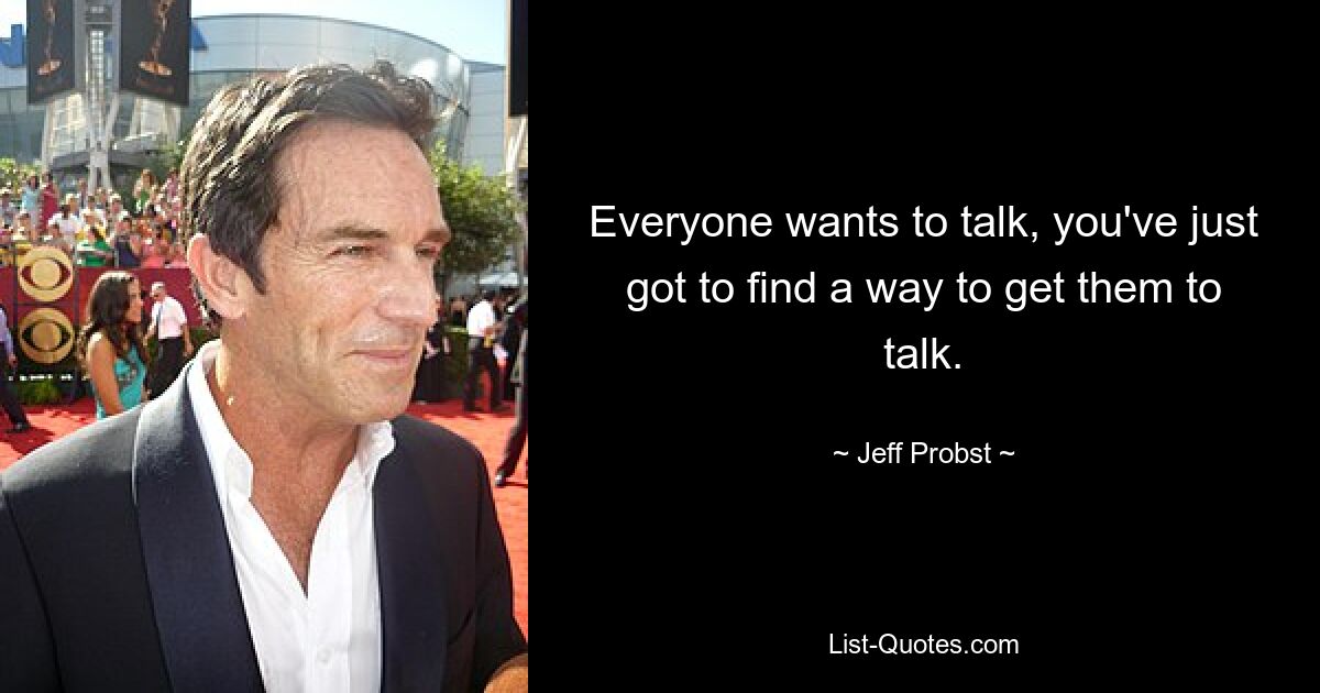 Everyone wants to talk, you've just got to find a way to get them to talk. — © Jeff Probst