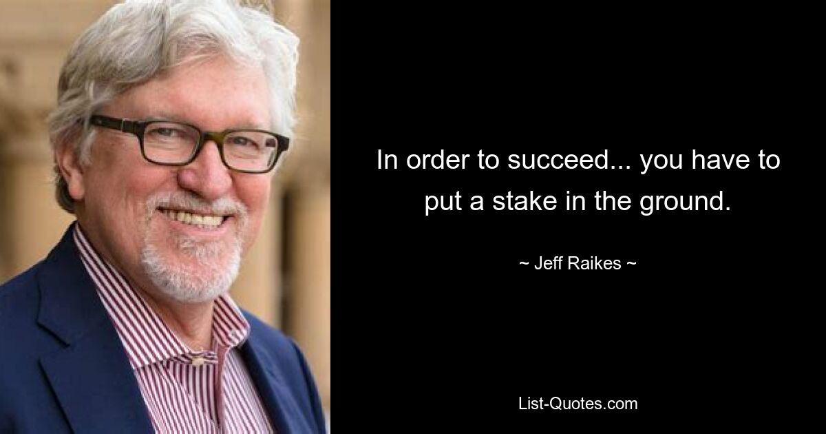 In order to succeed... you have to put a stake in the ground. — © Jeff Raikes