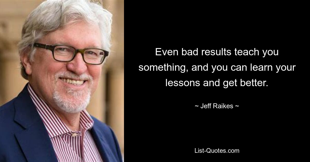 Even bad results teach you something, and you can learn your lessons and get better. — © Jeff Raikes