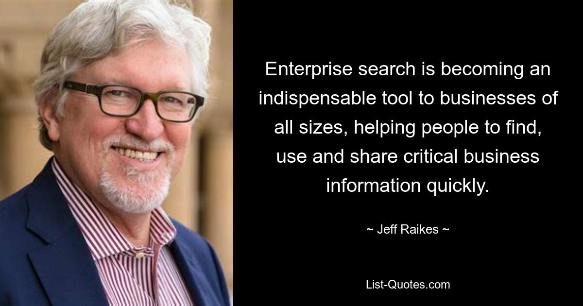 Enterprise search is becoming an indispensable tool to businesses of all sizes, helping people to find, use and share critical business information quickly. — © Jeff Raikes