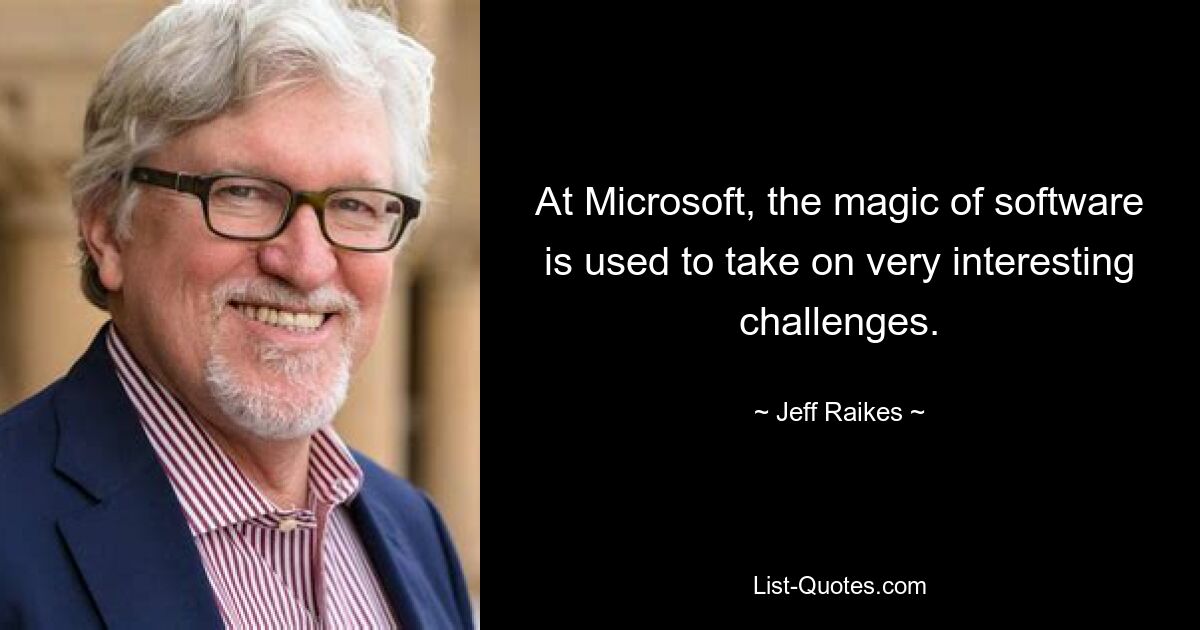 At Microsoft, the magic of software is used to take on very interesting challenges. — © Jeff Raikes