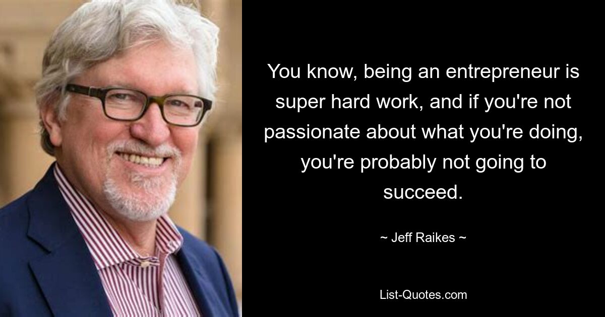 You know, being an entrepreneur is super hard work, and if you're not passionate about what you're doing, you're probably not going to succeed. — © Jeff Raikes