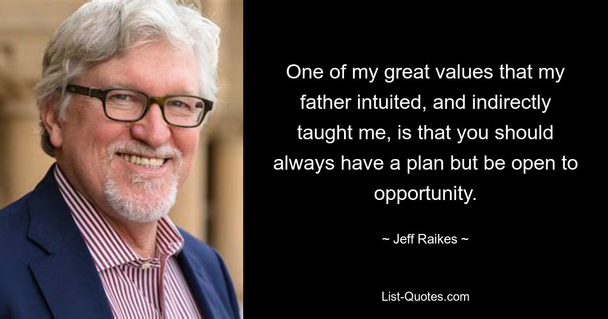 One of my great values that my father intuited, and indirectly taught me, is that you should always have a plan but be open to opportunity. — © Jeff Raikes