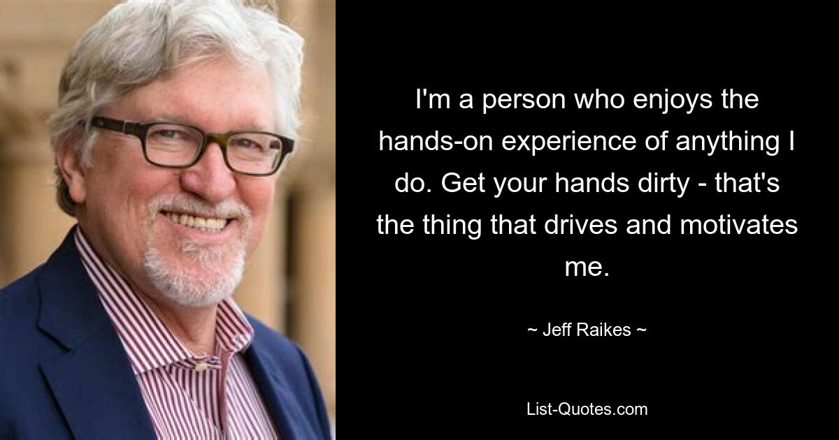 I'm a person who enjoys the hands-on experience of anything I do. Get your hands dirty - that's the thing that drives and motivates me. — © Jeff Raikes