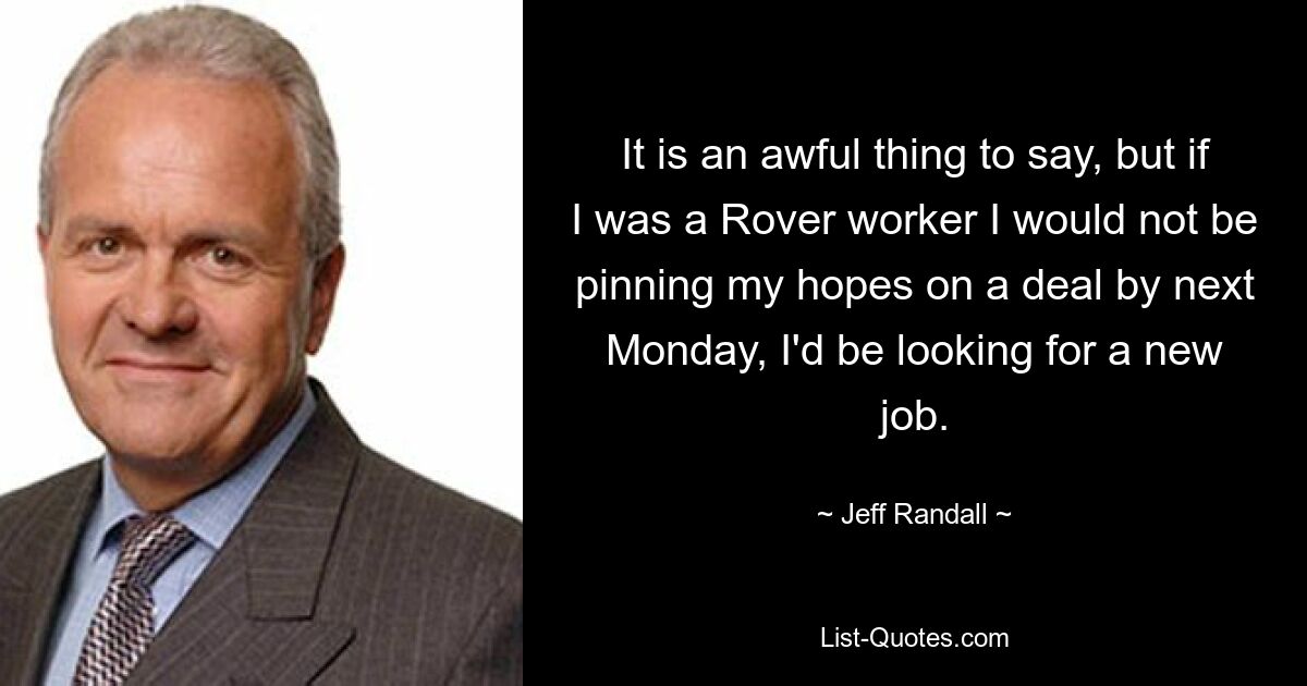 It is an awful thing to say, but if I was a Rover worker I would not be pinning my hopes on a deal by next Monday, I'd be looking for a new job. — © Jeff Randall