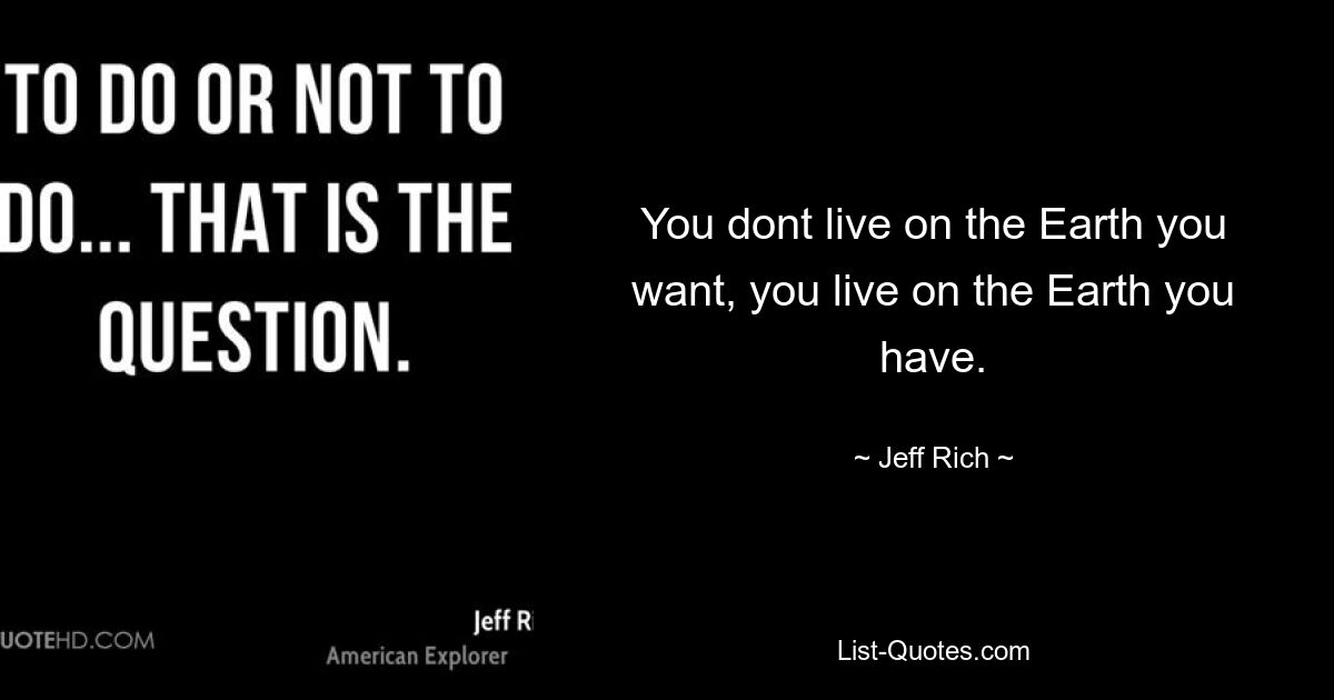 You dont live on the Earth you want, you live on the Earth you have. — © Jeff Rich