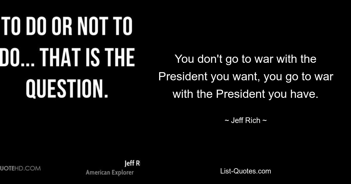 You don't go to war with the President you want, you go to war with the President you have. — © Jeff Rich