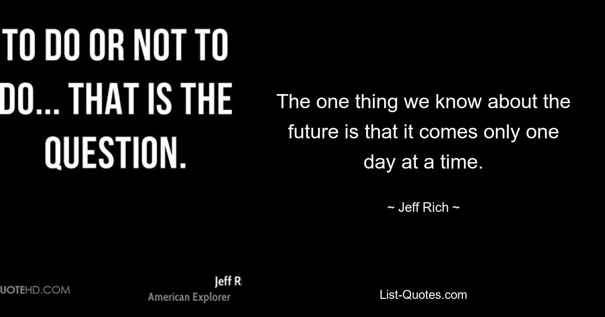 The one thing we know about the future is that it comes only one day at a time. — © Jeff Rich