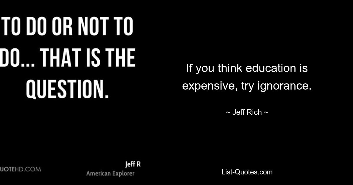 If you think education is expensive, try ignorance. — © Jeff Rich