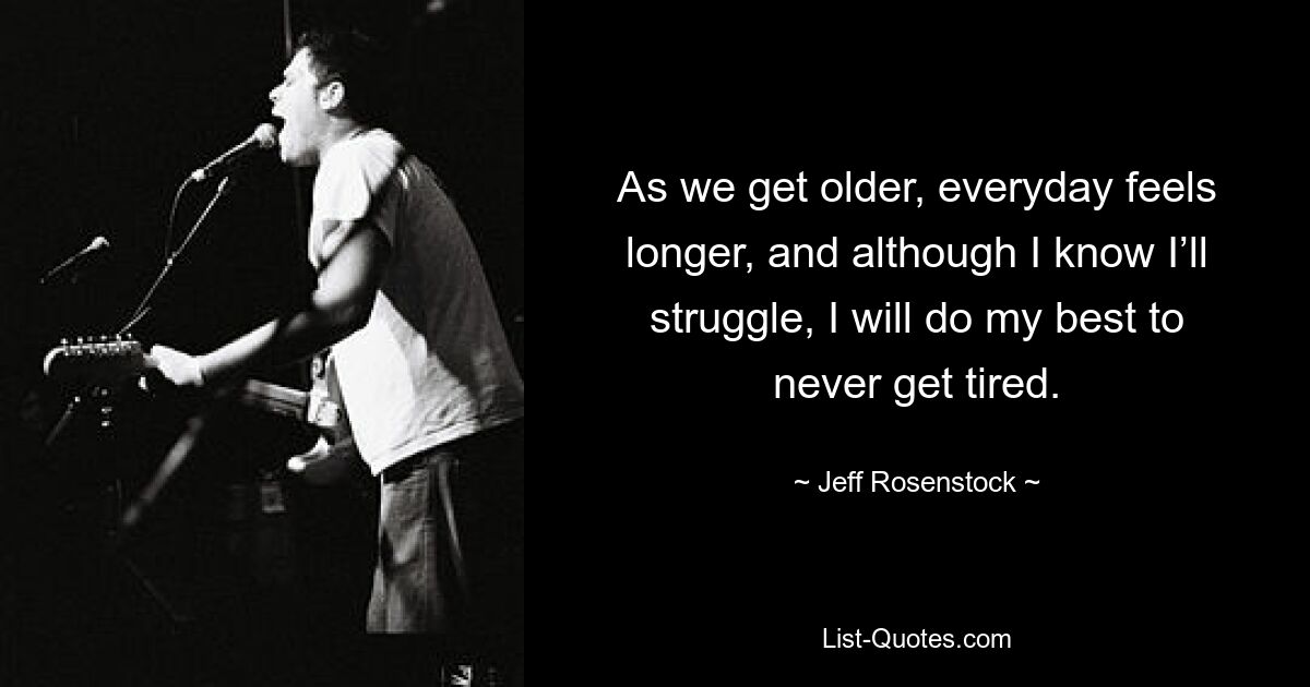 As we get older, everyday feels longer, and although I know I’ll struggle, I will do my best to never get tired. — © Jeff Rosenstock