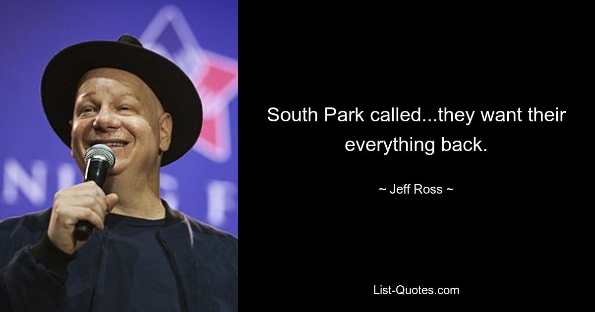 South Park called...they want their everything back. — © Jeff Ross