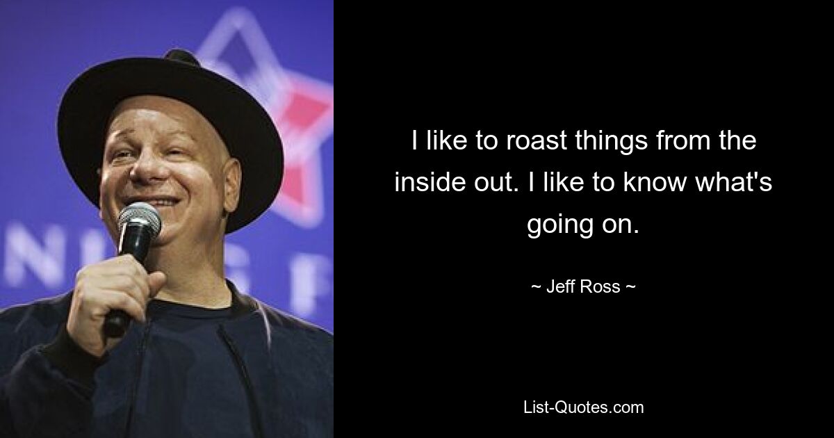 I like to roast things from the inside out. I like to know what's going on. — © Jeff Ross