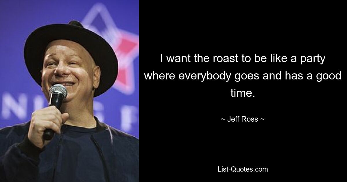 I want the roast to be like a party where everybody goes and has a good time. — © Jeff Ross