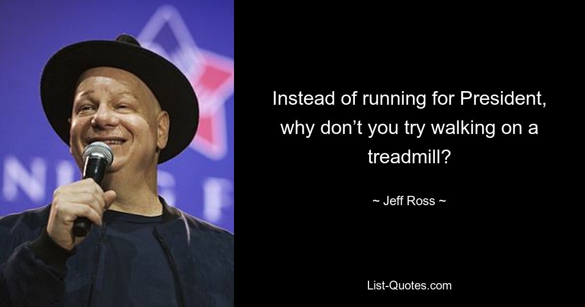 Instead of running for President, why don’t you try walking on a treadmill? — © Jeff Ross