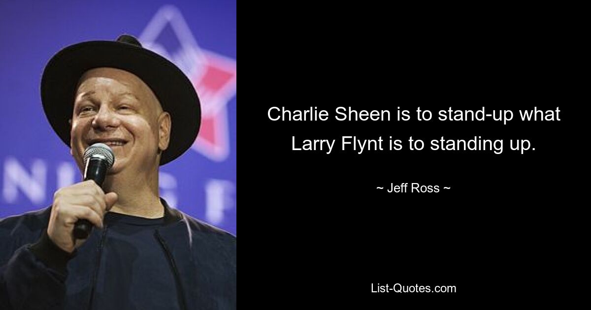 Charlie Sheen is to stand-up what Larry Flynt is to standing up. — © Jeff Ross