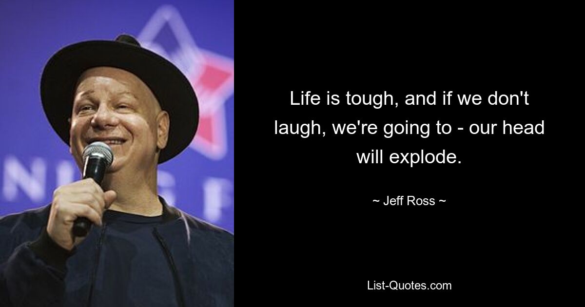 Life is tough, and if we don't laugh, we're going to - our head will explode. — © Jeff Ross