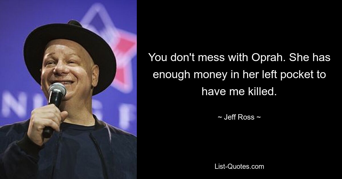 You don't mess with Oprah. She has enough money in her left pocket to have me killed. — © Jeff Ross