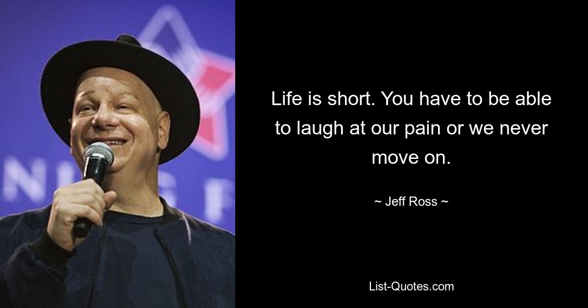 Life is short. You have to be able to laugh at our pain or we never move on. — © Jeff Ross