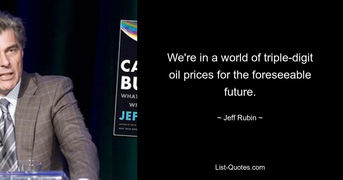 We're in a world of triple-digit oil prices for the foreseeable future. — © Jeff Rubin