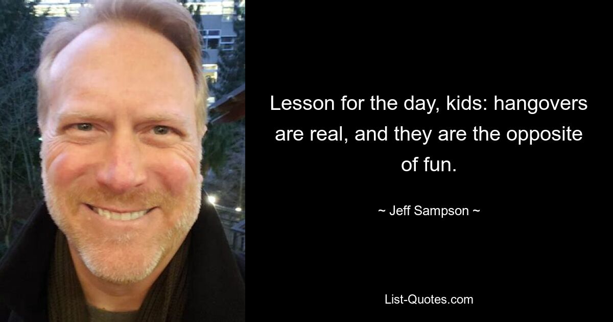 Lesson for the day, kids: hangovers are real, and they are the opposite of fun. — © Jeff Sampson