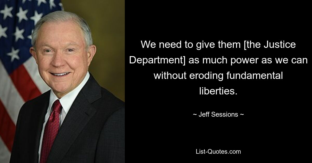 We need to give them [the Justice Department] as much power as we can without eroding fundamental liberties. — © Jeff Sessions