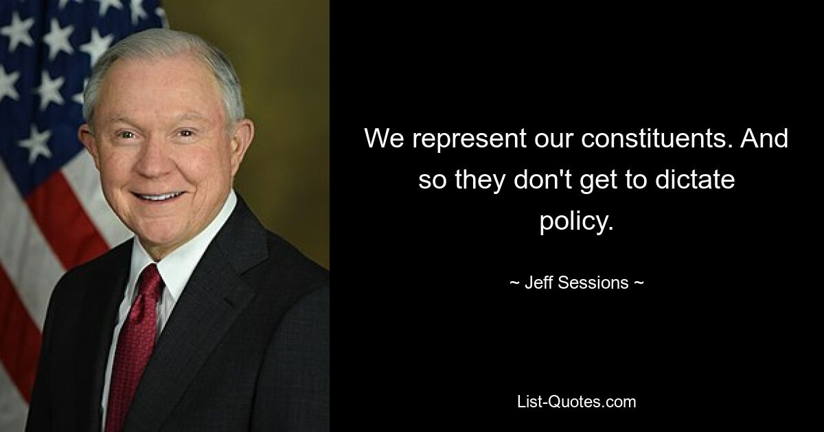 We represent our constituents. And so they don't get to dictate policy. — © Jeff Sessions