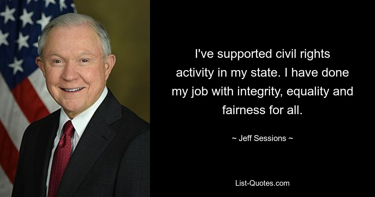 I've supported civil rights activity in my state. I have done my job with integrity, equality and fairness for all. — © Jeff Sessions