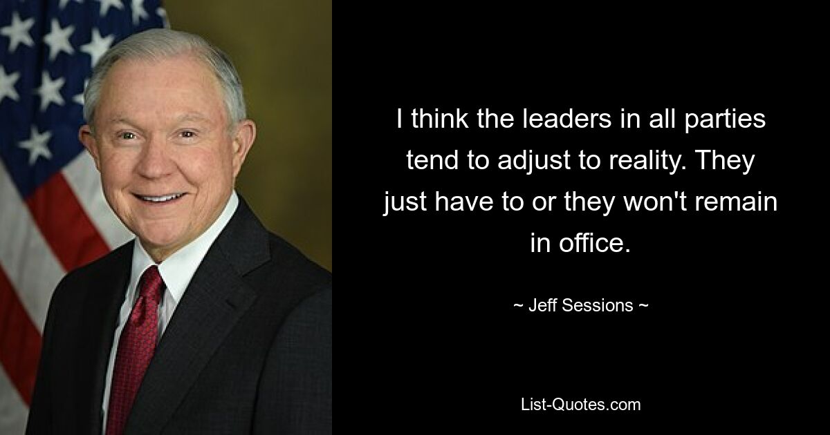 I think the leaders in all parties tend to adjust to reality. They just have to or they won't remain in office. — © Jeff Sessions