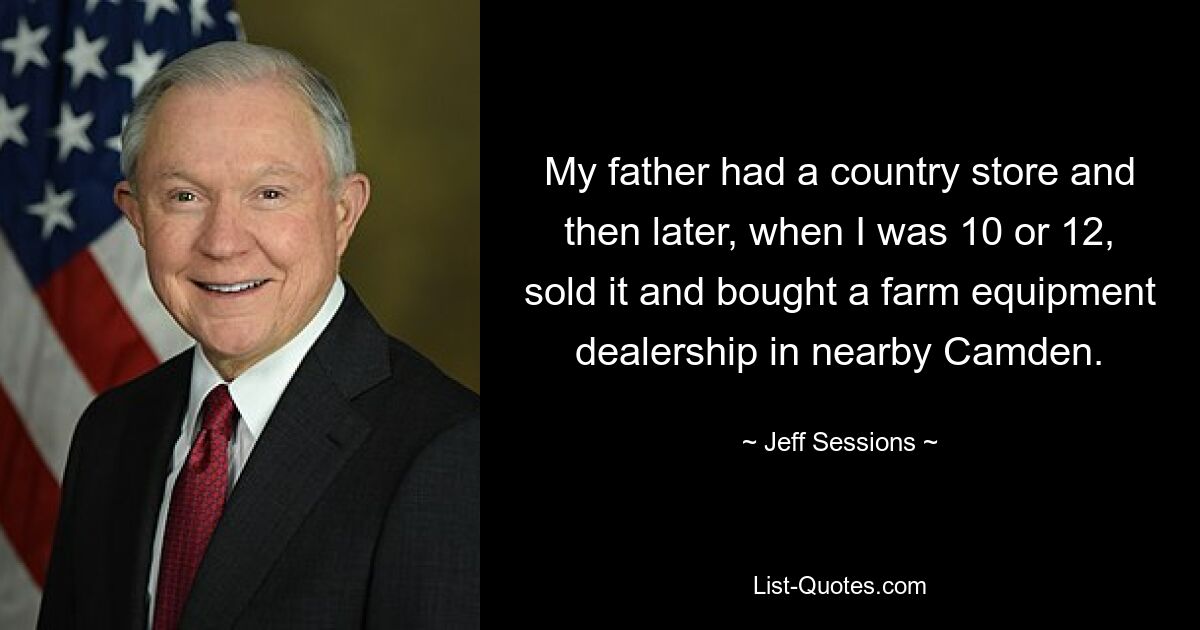 My father had a country store and then later, when I was 10 or 12, sold it and bought a farm equipment dealership in nearby Camden. — © Jeff Sessions