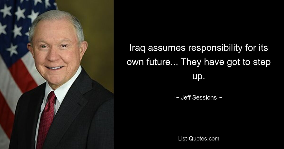 Iraq assumes responsibility for its own future... They have got to step up. — © Jeff Sessions